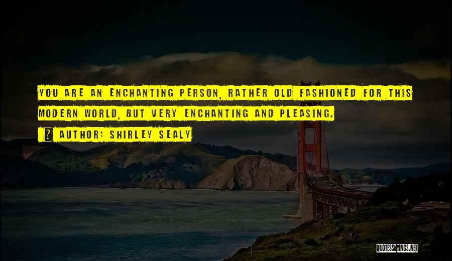 Shirley Sealy Quotes: You Are An Enchanting Person, Rather Old Fashioned For This Modern World, But Very Enchanting And Pleasing.