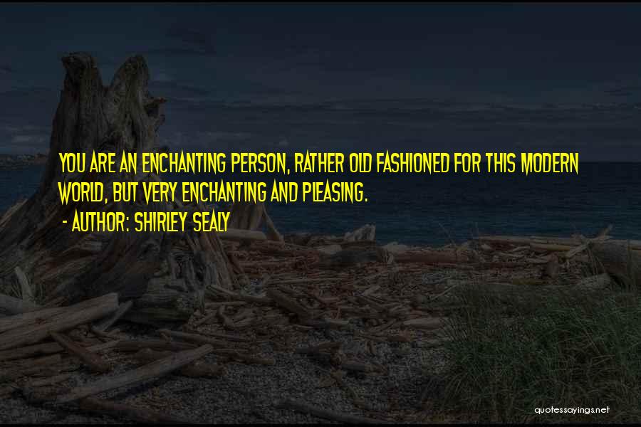 Shirley Sealy Quotes: You Are An Enchanting Person, Rather Old Fashioned For This Modern World, But Very Enchanting And Pleasing.