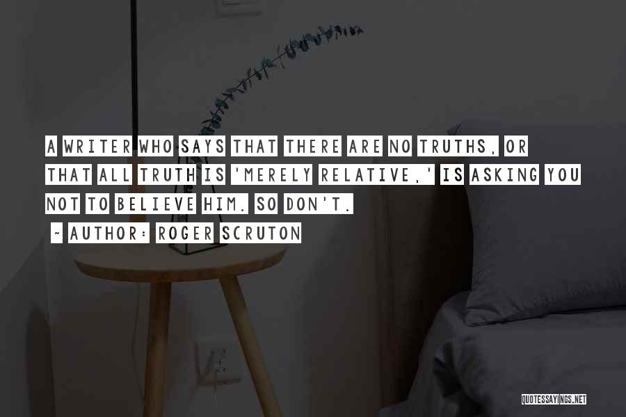 Roger Scruton Quotes: A Writer Who Says That There Are No Truths, Or That All Truth Is 'merely Relative,' Is Asking You Not