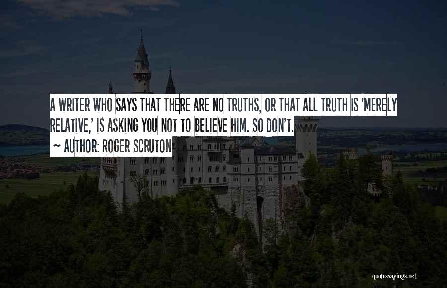 Roger Scruton Quotes: A Writer Who Says That There Are No Truths, Or That All Truth Is 'merely Relative,' Is Asking You Not