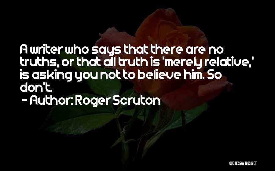 Roger Scruton Quotes: A Writer Who Says That There Are No Truths, Or That All Truth Is 'merely Relative,' Is Asking You Not