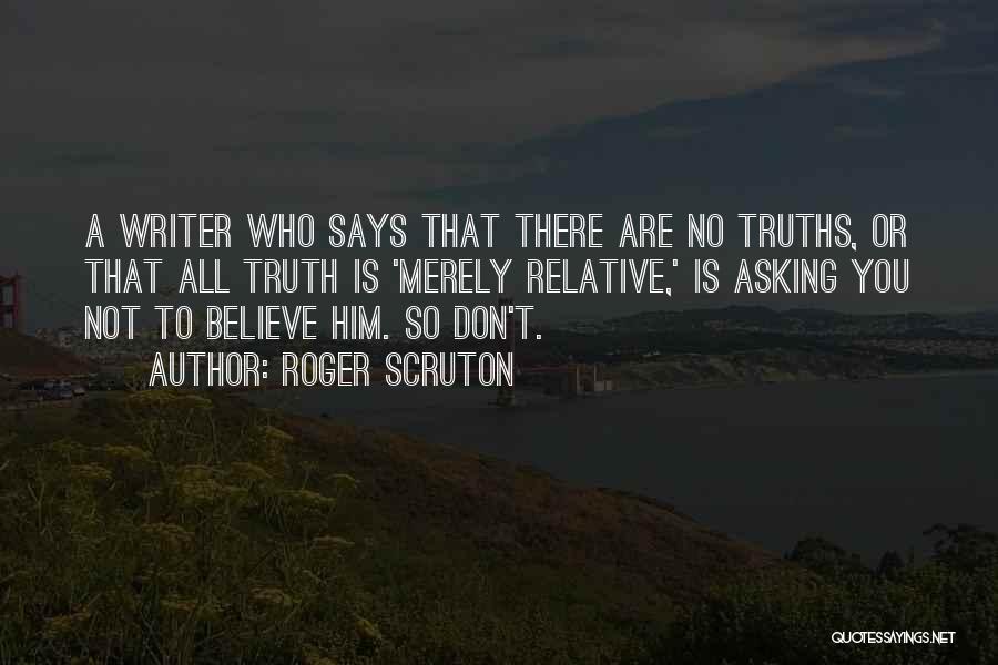 Roger Scruton Quotes: A Writer Who Says That There Are No Truths, Or That All Truth Is 'merely Relative,' Is Asking You Not