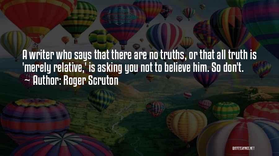 Roger Scruton Quotes: A Writer Who Says That There Are No Truths, Or That All Truth Is 'merely Relative,' Is Asking You Not