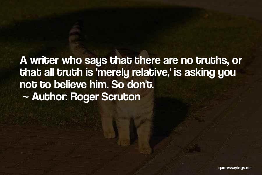 Roger Scruton Quotes: A Writer Who Says That There Are No Truths, Or That All Truth Is 'merely Relative,' Is Asking You Not