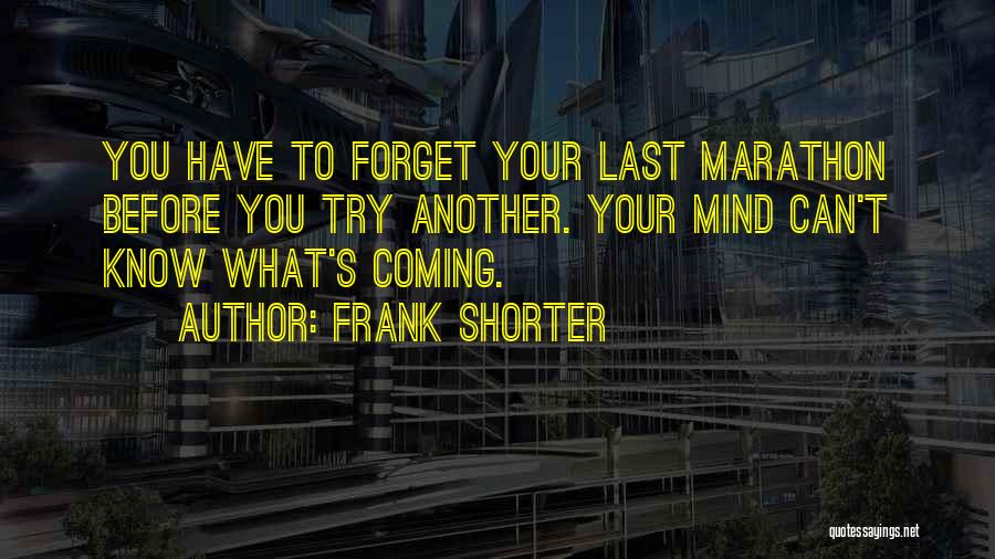 Frank Shorter Quotes: You Have To Forget Your Last Marathon Before You Try Another. Your Mind Can't Know What's Coming.