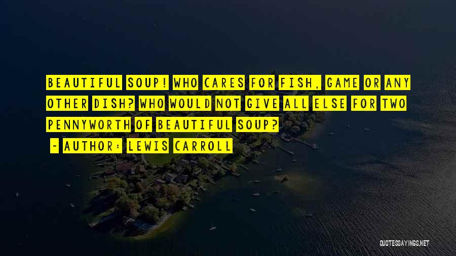 Lewis Carroll Quotes: Beautiful Soup! Who Cares For Fish, Game Or Any Other Dish? Who Would Not Give All Else For Two Pennyworth
