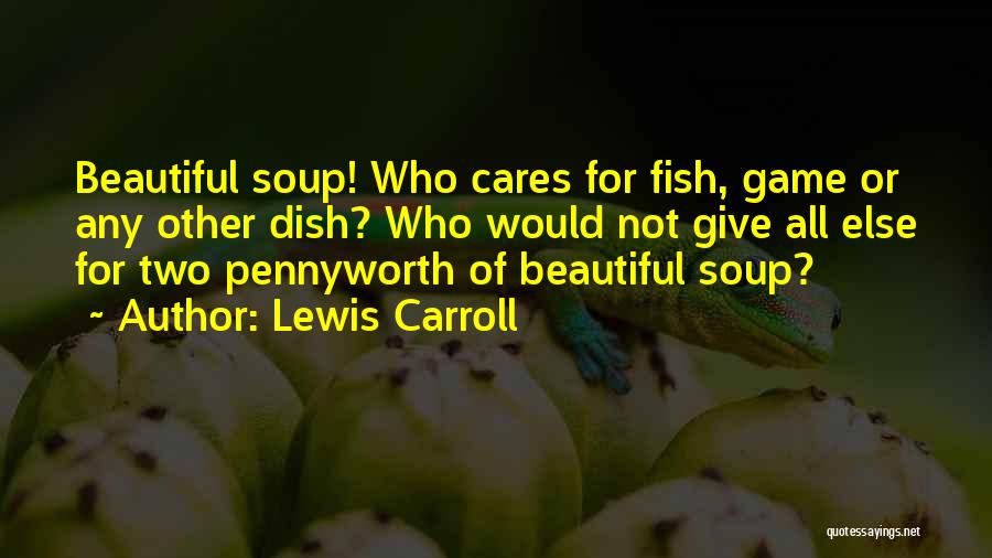 Lewis Carroll Quotes: Beautiful Soup! Who Cares For Fish, Game Or Any Other Dish? Who Would Not Give All Else For Two Pennyworth