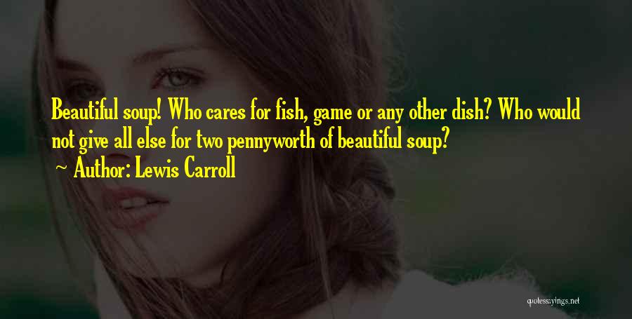 Lewis Carroll Quotes: Beautiful Soup! Who Cares For Fish, Game Or Any Other Dish? Who Would Not Give All Else For Two Pennyworth