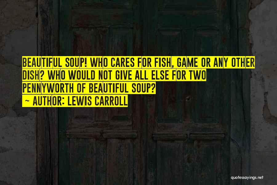Lewis Carroll Quotes: Beautiful Soup! Who Cares For Fish, Game Or Any Other Dish? Who Would Not Give All Else For Two Pennyworth
