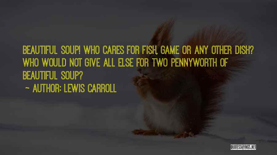 Lewis Carroll Quotes: Beautiful Soup! Who Cares For Fish, Game Or Any Other Dish? Who Would Not Give All Else For Two Pennyworth