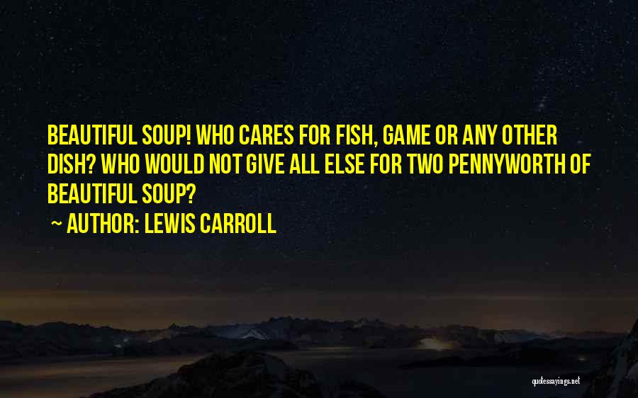 Lewis Carroll Quotes: Beautiful Soup! Who Cares For Fish, Game Or Any Other Dish? Who Would Not Give All Else For Two Pennyworth