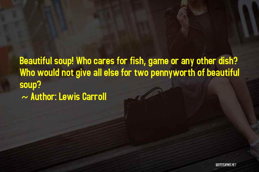Lewis Carroll Quotes: Beautiful Soup! Who Cares For Fish, Game Or Any Other Dish? Who Would Not Give All Else For Two Pennyworth