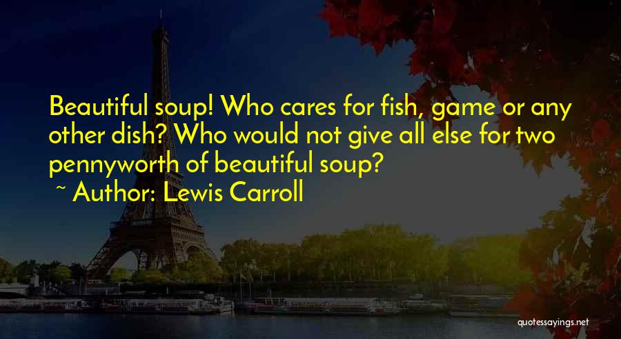 Lewis Carroll Quotes: Beautiful Soup! Who Cares For Fish, Game Or Any Other Dish? Who Would Not Give All Else For Two Pennyworth