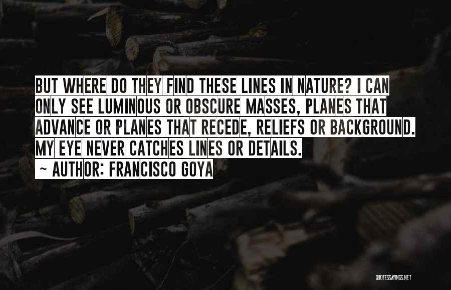 Francisco Goya Quotes: But Where Do They Find These Lines In Nature? I Can Only See Luminous Or Obscure Masses, Planes That Advance