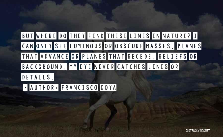 Francisco Goya Quotes: But Where Do They Find These Lines In Nature? I Can Only See Luminous Or Obscure Masses, Planes That Advance