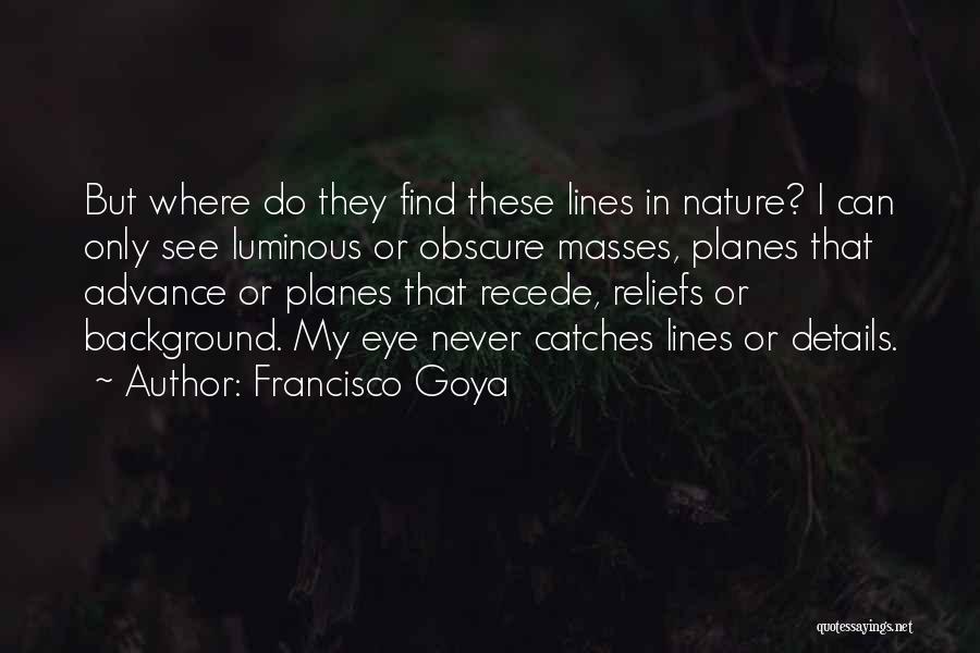 Francisco Goya Quotes: But Where Do They Find These Lines In Nature? I Can Only See Luminous Or Obscure Masses, Planes That Advance