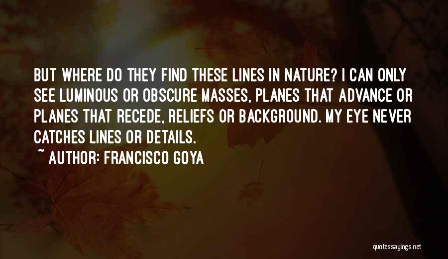 Francisco Goya Quotes: But Where Do They Find These Lines In Nature? I Can Only See Luminous Or Obscure Masses, Planes That Advance