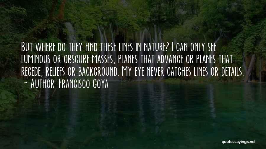 Francisco Goya Quotes: But Where Do They Find These Lines In Nature? I Can Only See Luminous Or Obscure Masses, Planes That Advance