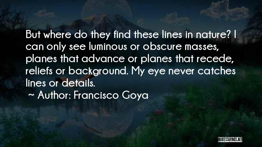 Francisco Goya Quotes: But Where Do They Find These Lines In Nature? I Can Only See Luminous Or Obscure Masses, Planes That Advance