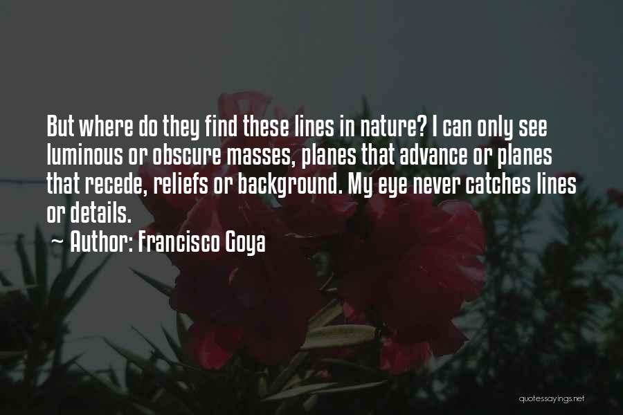 Francisco Goya Quotes: But Where Do They Find These Lines In Nature? I Can Only See Luminous Or Obscure Masses, Planes That Advance