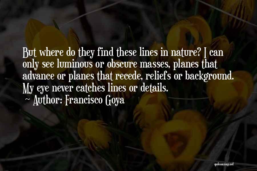 Francisco Goya Quotes: But Where Do They Find These Lines In Nature? I Can Only See Luminous Or Obscure Masses, Planes That Advance