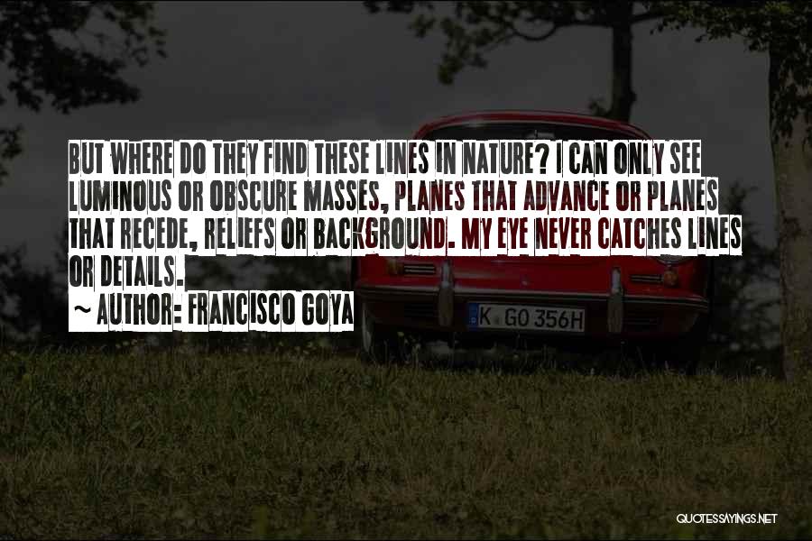 Francisco Goya Quotes: But Where Do They Find These Lines In Nature? I Can Only See Luminous Or Obscure Masses, Planes That Advance