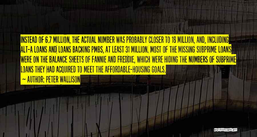 Peter Wallison Quotes: Instead Of 6.7 Million, The Actual Number Was Probably Closer To 18 Million, And, Including Alt-a Loans And Loans Backing