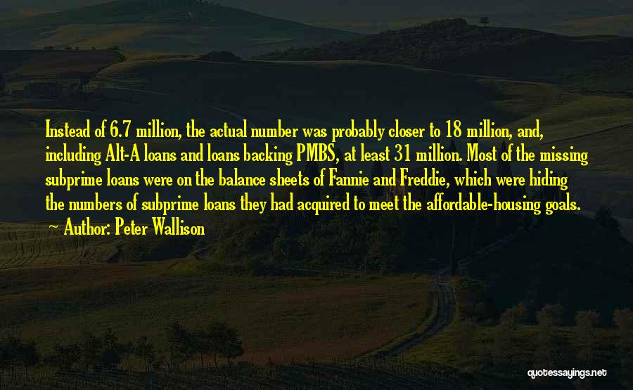 Peter Wallison Quotes: Instead Of 6.7 Million, The Actual Number Was Probably Closer To 18 Million, And, Including Alt-a Loans And Loans Backing