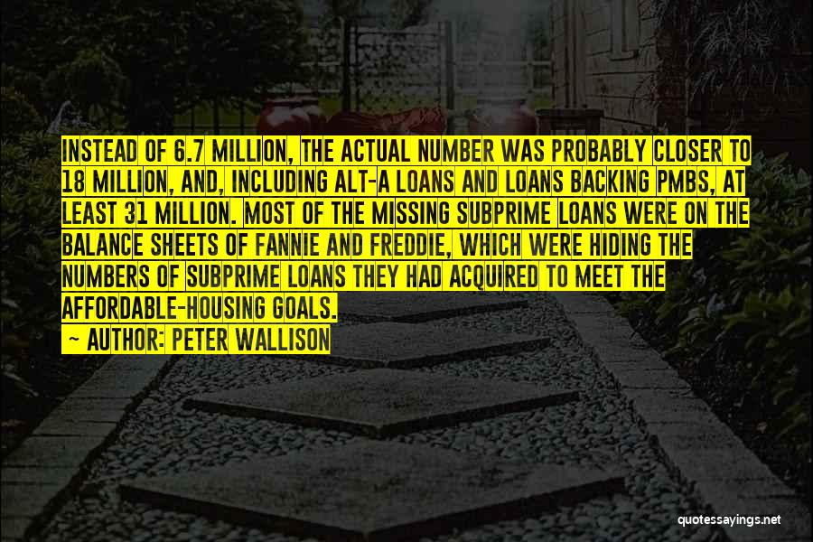 Peter Wallison Quotes: Instead Of 6.7 Million, The Actual Number Was Probably Closer To 18 Million, And, Including Alt-a Loans And Loans Backing