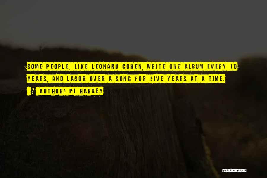 PJ Harvey Quotes: Some People, Like Leonard Cohen, Write One Album Every 10 Years, And Labor Over A Song For Five Years At