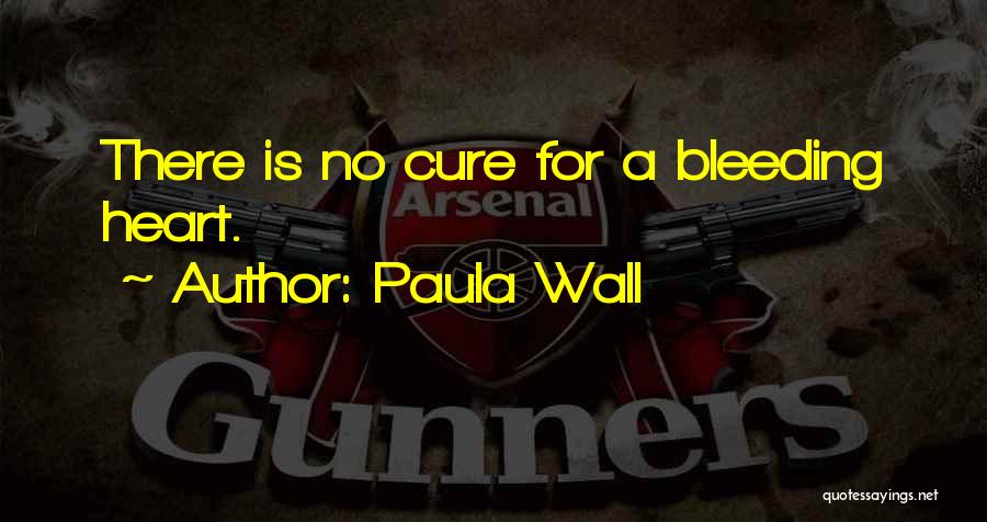 Paula Wall Quotes: There Is No Cure For A Bleeding Heart.