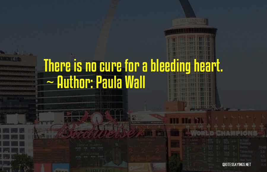 Paula Wall Quotes: There Is No Cure For A Bleeding Heart.