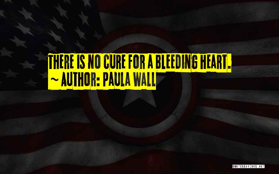 Paula Wall Quotes: There Is No Cure For A Bleeding Heart.