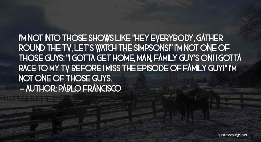 Pablo Francisco Quotes: I'm Not Into Those Shows Like Hey Everybody, Gather Round The Tv, Let's Watch The Simpsons! I'm Not One Of