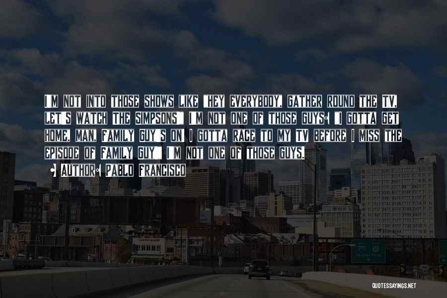 Pablo Francisco Quotes: I'm Not Into Those Shows Like Hey Everybody, Gather Round The Tv, Let's Watch The Simpsons! I'm Not One Of