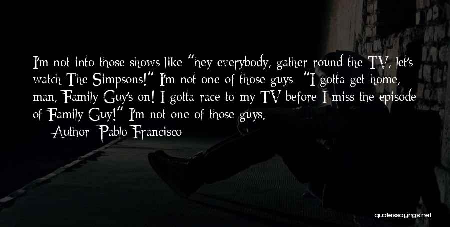 Pablo Francisco Quotes: I'm Not Into Those Shows Like Hey Everybody, Gather Round The Tv, Let's Watch The Simpsons! I'm Not One Of