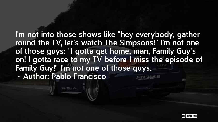 Pablo Francisco Quotes: I'm Not Into Those Shows Like Hey Everybody, Gather Round The Tv, Let's Watch The Simpsons! I'm Not One Of