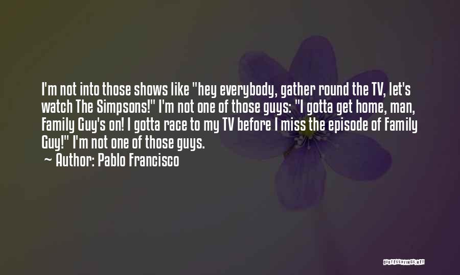 Pablo Francisco Quotes: I'm Not Into Those Shows Like Hey Everybody, Gather Round The Tv, Let's Watch The Simpsons! I'm Not One Of