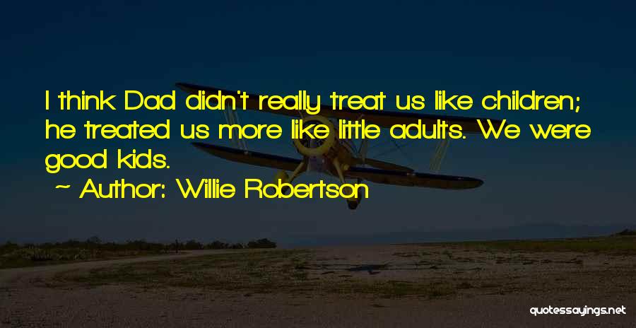 Willie Robertson Quotes: I Think Dad Didn't Really Treat Us Like Children; He Treated Us More Like Little Adults. We Were Good Kids.