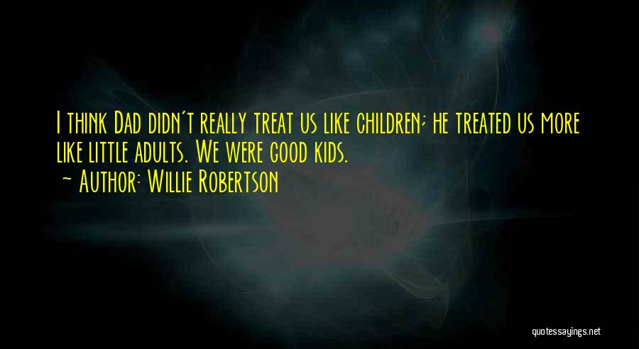 Willie Robertson Quotes: I Think Dad Didn't Really Treat Us Like Children; He Treated Us More Like Little Adults. We Were Good Kids.