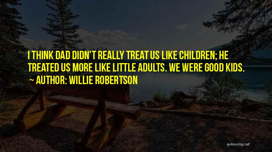 Willie Robertson Quotes: I Think Dad Didn't Really Treat Us Like Children; He Treated Us More Like Little Adults. We Were Good Kids.