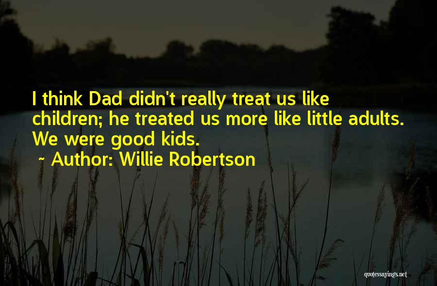 Willie Robertson Quotes: I Think Dad Didn't Really Treat Us Like Children; He Treated Us More Like Little Adults. We Were Good Kids.