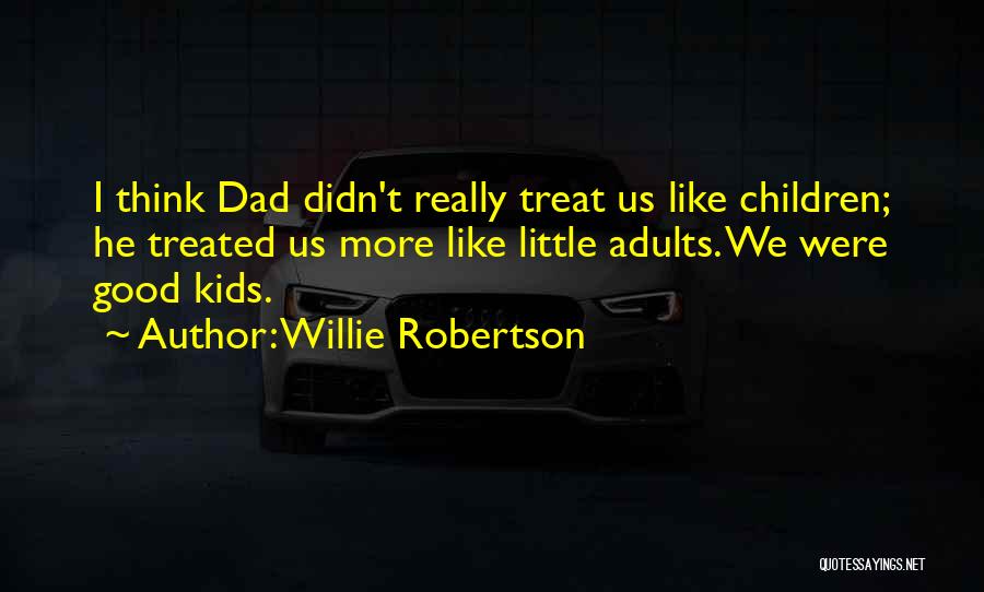 Willie Robertson Quotes: I Think Dad Didn't Really Treat Us Like Children; He Treated Us More Like Little Adults. We Were Good Kids.