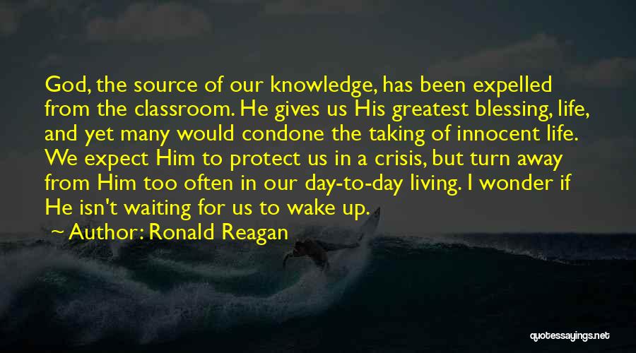 Ronald Reagan Quotes: God, The Source Of Our Knowledge, Has Been Expelled From The Classroom. He Gives Us His Greatest Blessing, Life, And