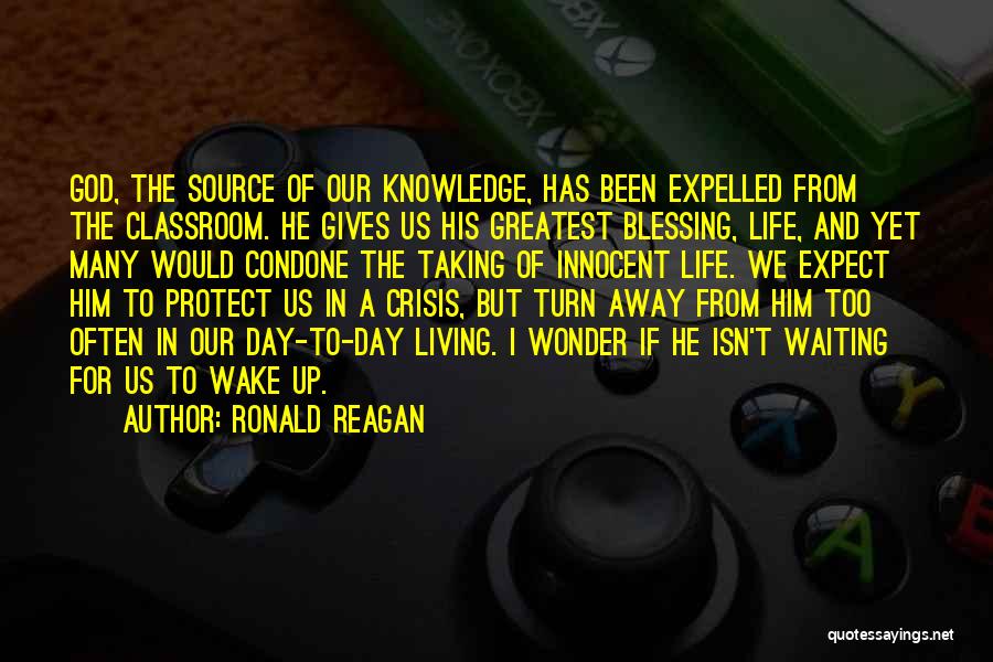 Ronald Reagan Quotes: God, The Source Of Our Knowledge, Has Been Expelled From The Classroom. He Gives Us His Greatest Blessing, Life, And