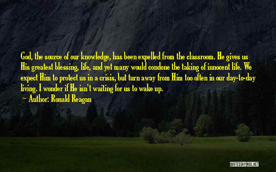 Ronald Reagan Quotes: God, The Source Of Our Knowledge, Has Been Expelled From The Classroom. He Gives Us His Greatest Blessing, Life, And