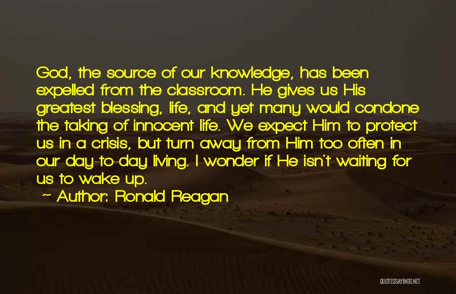 Ronald Reagan Quotes: God, The Source Of Our Knowledge, Has Been Expelled From The Classroom. He Gives Us His Greatest Blessing, Life, And