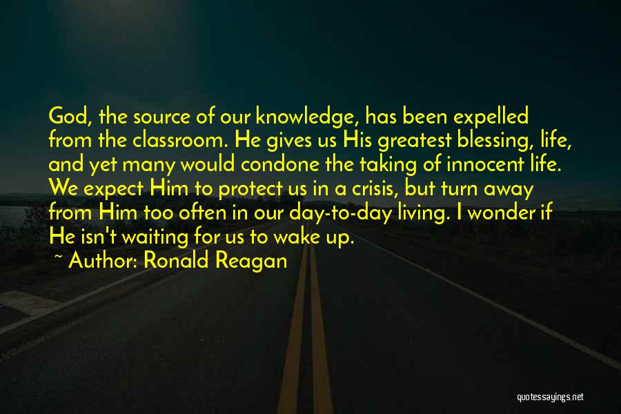 Ronald Reagan Quotes: God, The Source Of Our Knowledge, Has Been Expelled From The Classroom. He Gives Us His Greatest Blessing, Life, And