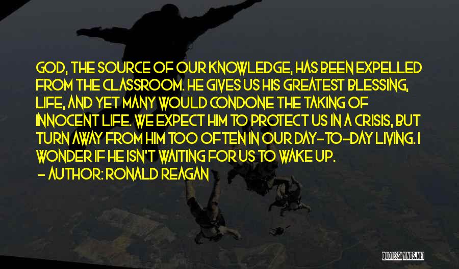 Ronald Reagan Quotes: God, The Source Of Our Knowledge, Has Been Expelled From The Classroom. He Gives Us His Greatest Blessing, Life, And