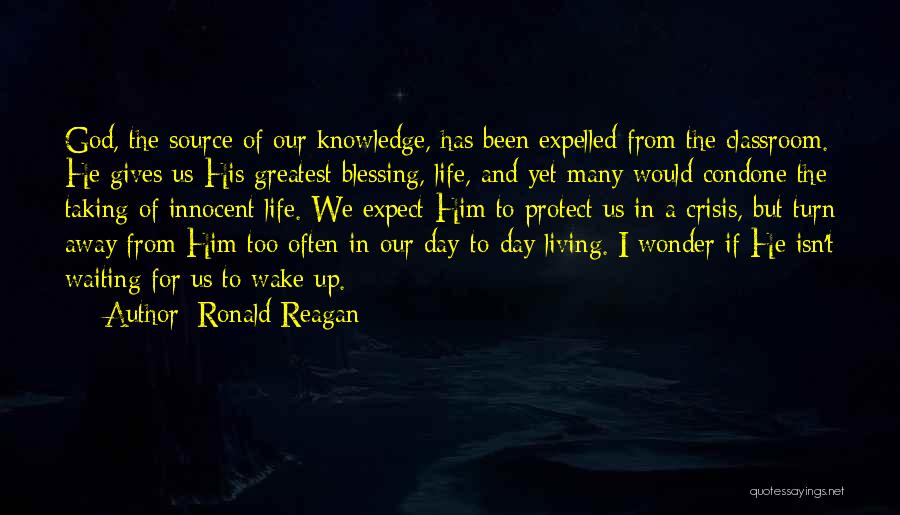 Ronald Reagan Quotes: God, The Source Of Our Knowledge, Has Been Expelled From The Classroom. He Gives Us His Greatest Blessing, Life, And